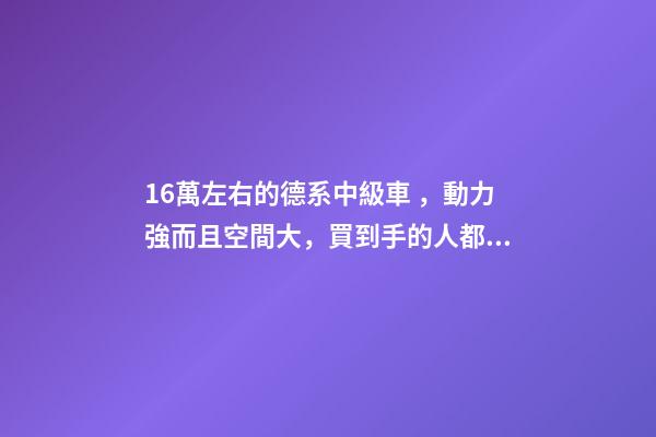 16萬左右的德系中級車，動力強而且空間大，買到手的人都說值